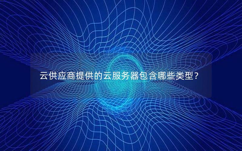 云供应商提供的云服务器包含哪些类型？