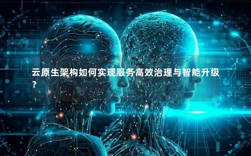 云原生架构如何实现服务高效治理与智能升级？