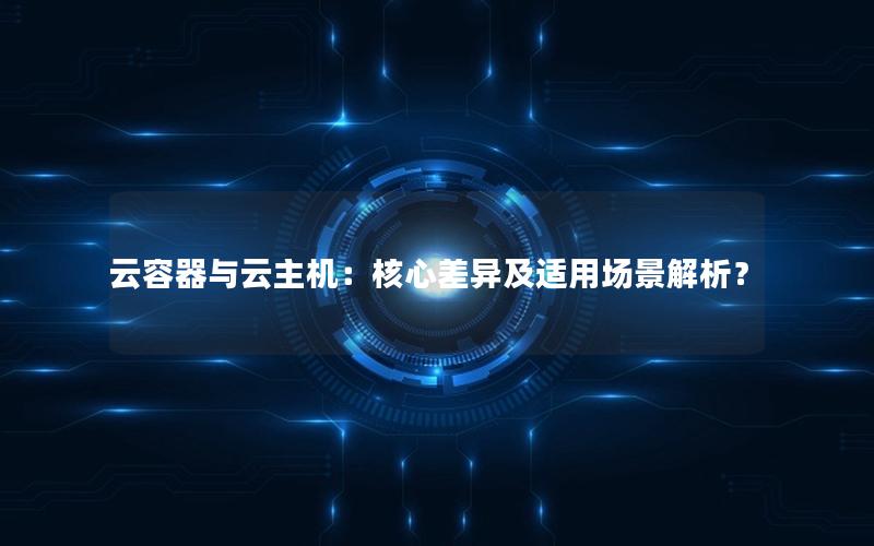 云容器与云主机：核心差异及适用场景解析？