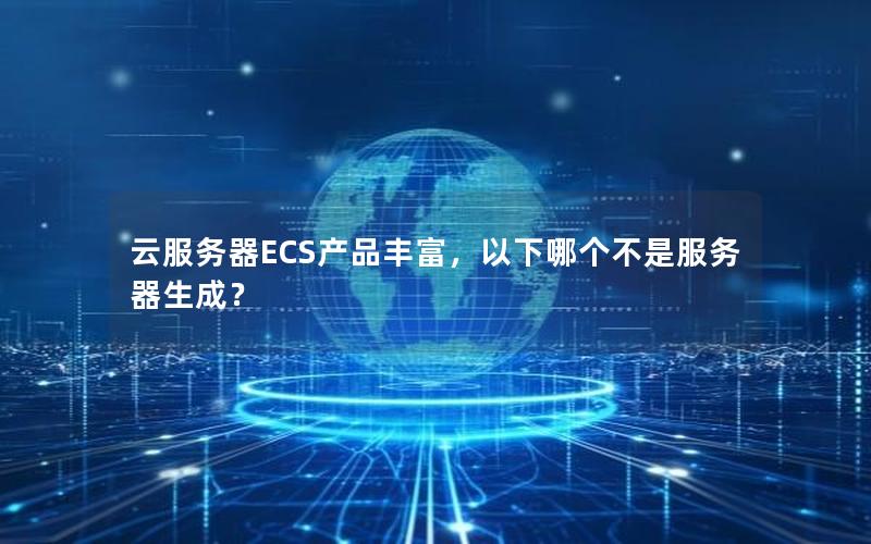 云服务器ECS产品丰富，以下哪个不是服务器生成？