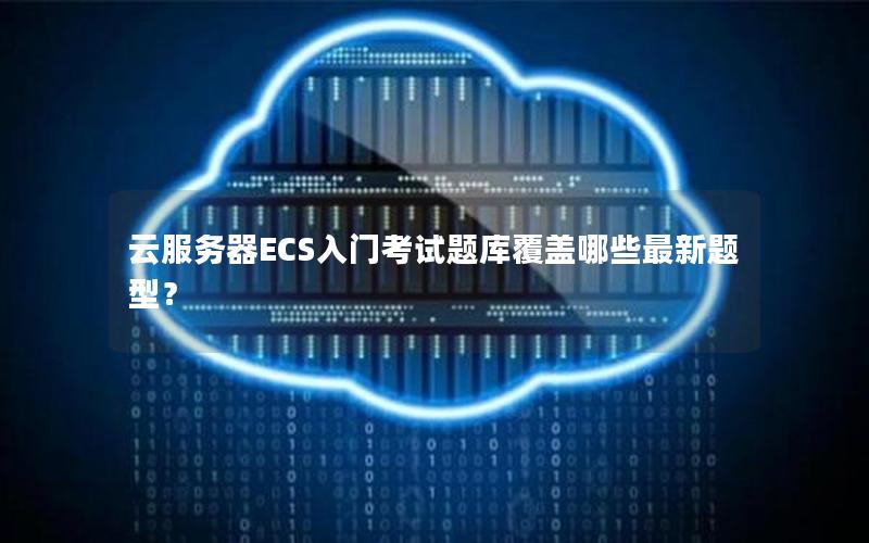 云服务器ECS入门考试题库覆盖哪些最新题型？