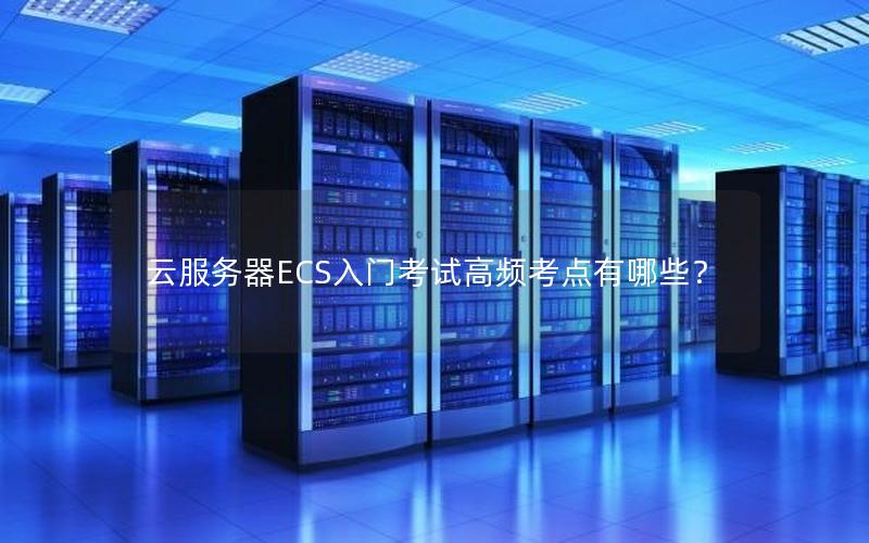 云服务器ECS入门考试高频考点有哪些？