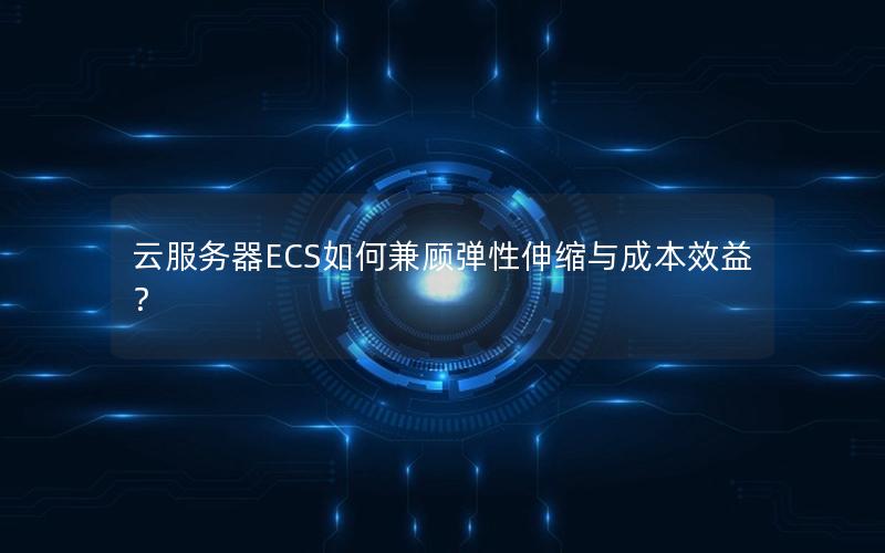 云服务器ECS如何兼顾弹性伸缩与成本效益？
