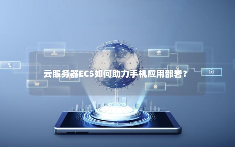 云服务器ECS如何助力手机应用部署？