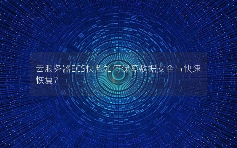 云服务器ECS快照如何保障数据安全与快速恢复？