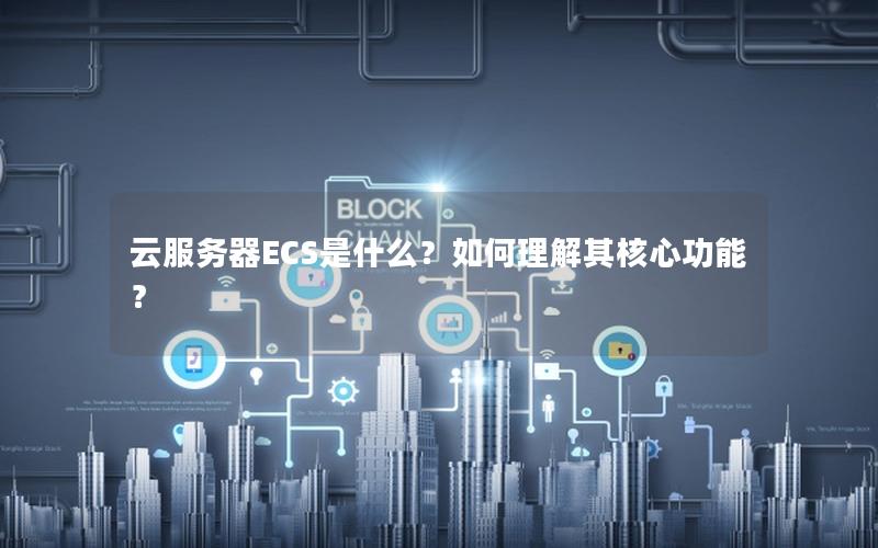 云服务器ECS是什么？如何理解其核心功能？