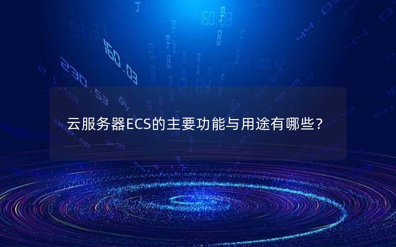 云服务器ECS的主要功能与用途有哪些？