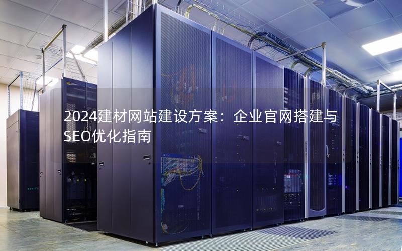 2024建材网站建设方案：企业官网搭建与SEO优化指南