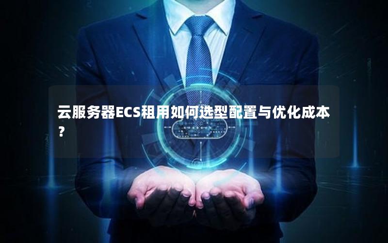 云服务器ECS租用如何选型配置与优化成本？