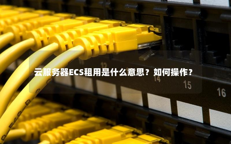 云服务器ECS租用是什么意思？如何操作？