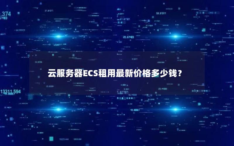云服务器ECS租用最新价格多少钱？