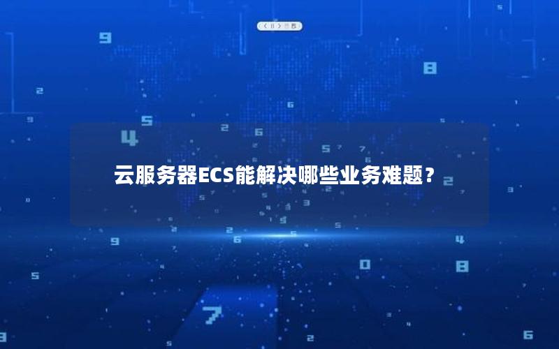 云服务器ECS能解决哪些业务难题？