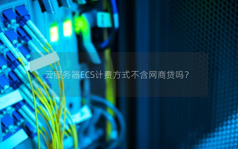 云服务器ECS计费方式不含网商贷吗？