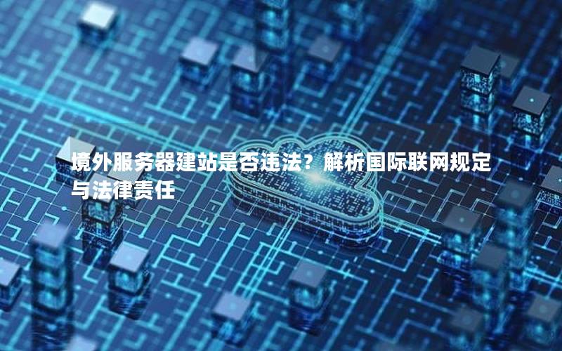 境外服务器建站是否违法？解析国际联网规定与法律责任