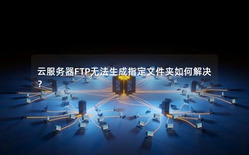 云服务器FTP无法生成指定文件夹如何解决？