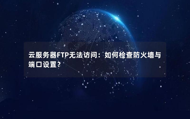 云服务器FTP无法访问：如何检查防火墙与端口设置？