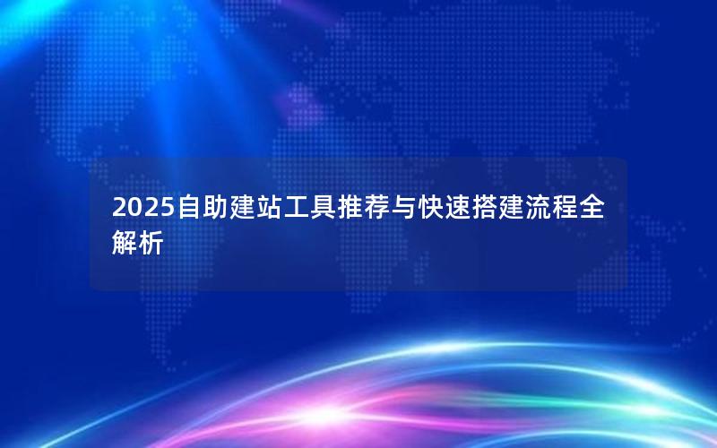 2025自助建站工具推荐与快速搭建流程全解析