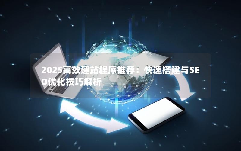 2025高效建站程序推荐：快速搭建与SEO优化技巧解析