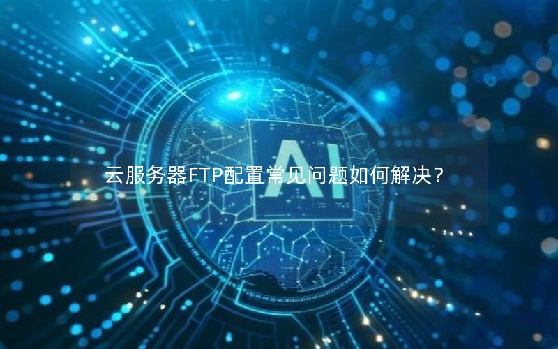 云服务器FTP配置常见问题如何解决？