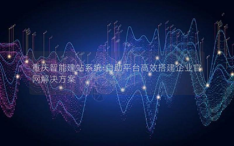 重庆智能建站系统·自助平台高效搭建企业官网解决方案