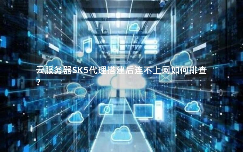 云服务器SK5代理搭建后连不上网如何排查？