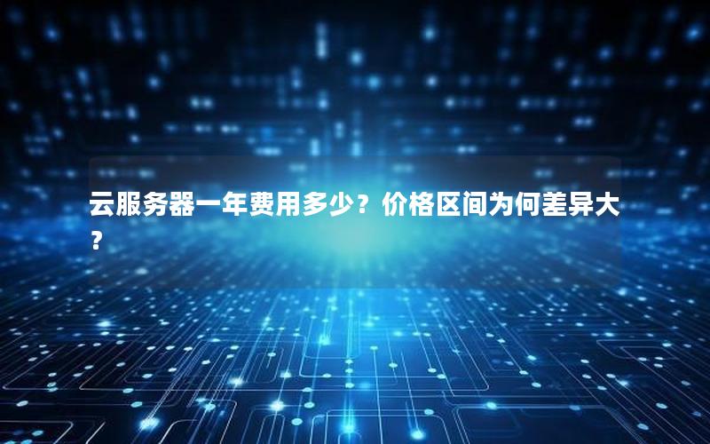 云服务器一年费用多少？价格区间为何差异大？