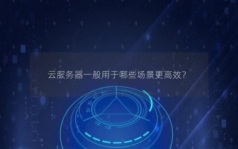 云服务器一般用于哪些场景更高效？