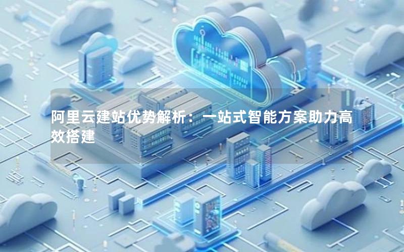 阿里云建站优势解析：一站式智能方案助力高效搭建