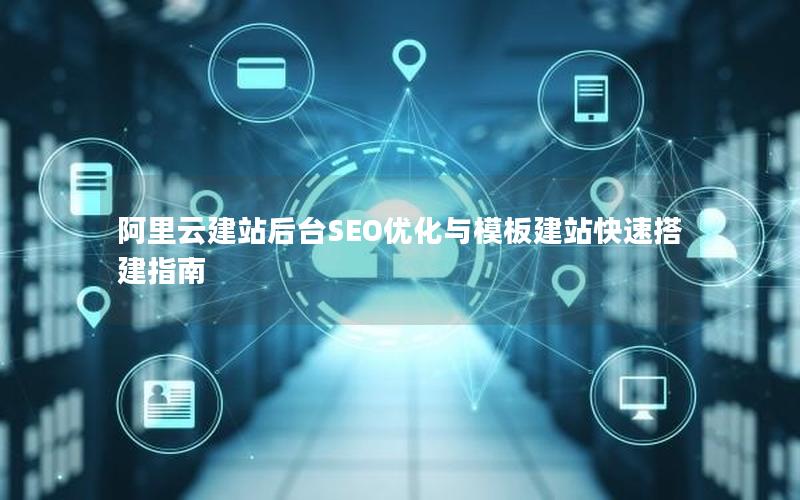 阿里云建站后台SEO优化与模板建站快速搭建指南