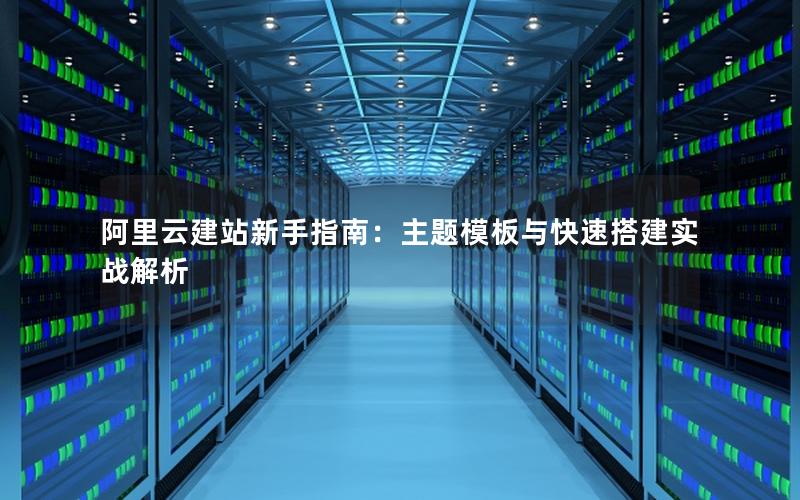 阿里云建站新手指南：主题模板与快速搭建实战解析
