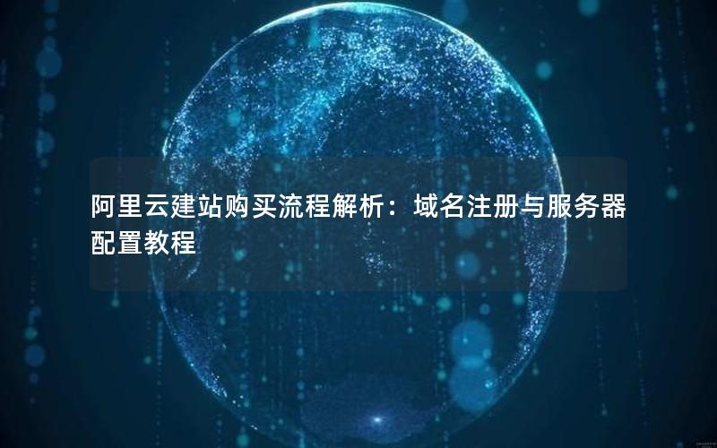 阿里云建站购买流程解析：域名注册与服务器配置教程