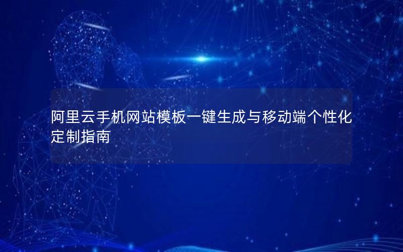 阿里云手机网站模板一键生成与移动端个性化定制指南