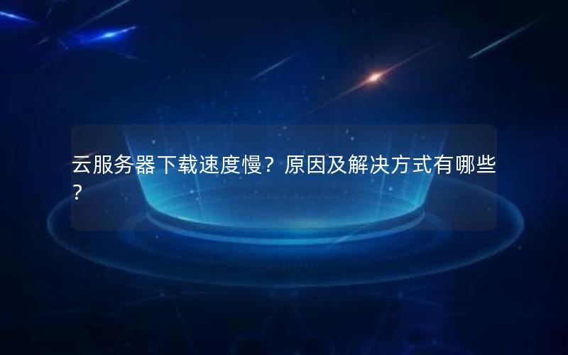 云服务器下载速度慢？原因及解决方式有哪些？