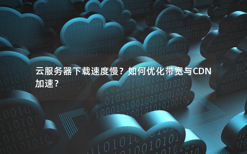 云服务器下载速度慢？如何优化带宽与CDN加速？