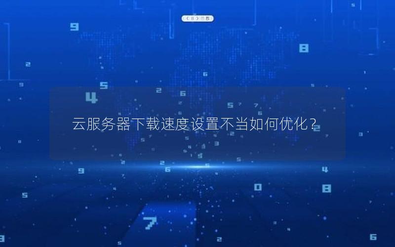云服务器下载速度设置不当如何优化？