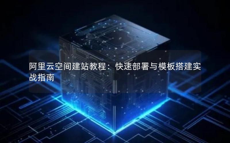 阿里云空间建站教程：快速部署与模板搭建实战指南