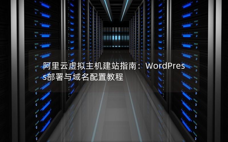 阿里云虚拟主机建站指南：WordPress部署与域名配置教程