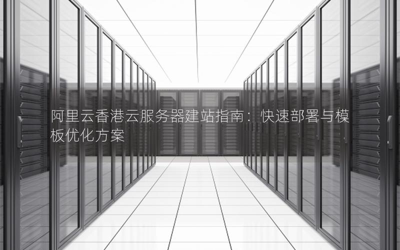 阿里云香港云服务器建站指南：快速部署与模板优化方案