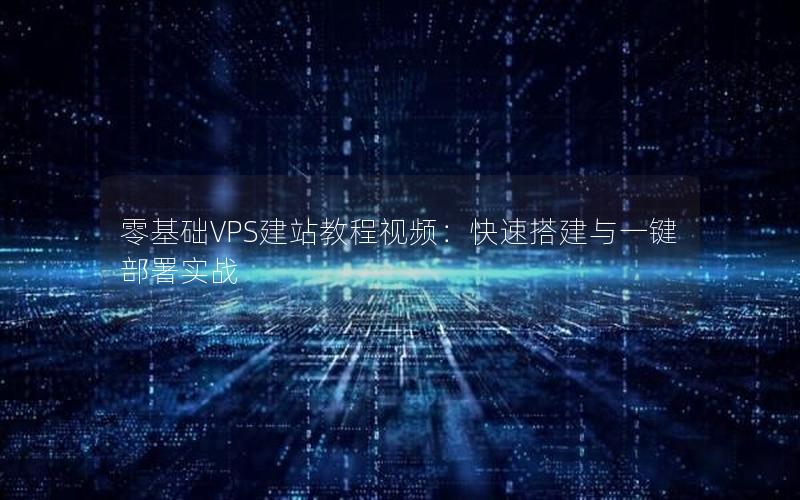 零基础VPS建站教程视频：快速搭建与一键部署实战