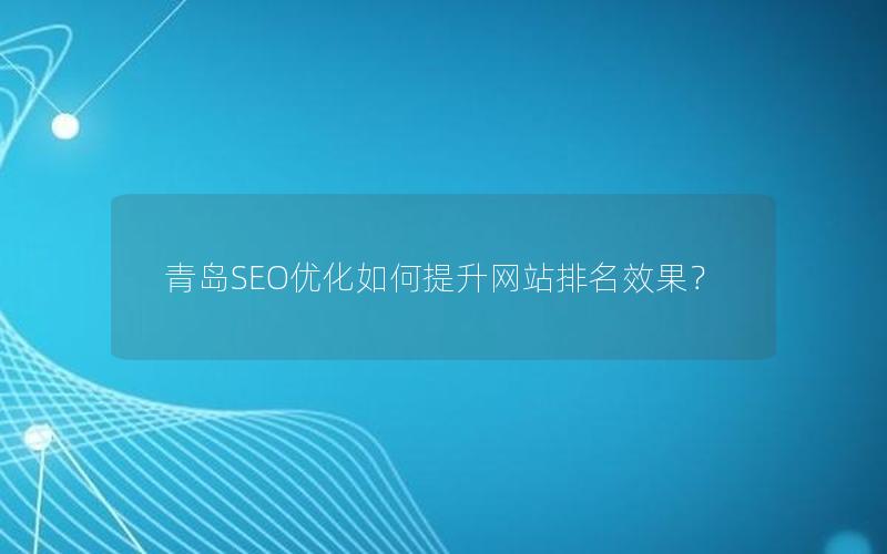 青岛SEO优化如何提升网站排名效果？