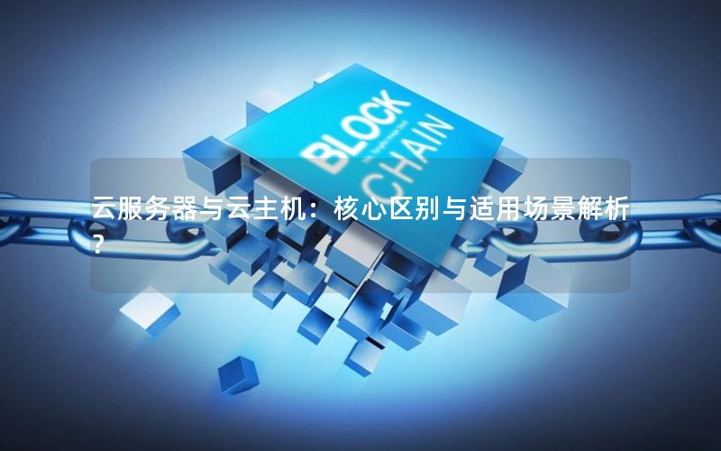 云服务器与云主机：核心区别与适用场景解析？