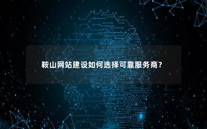 鞍山网站建设如何选择可靠服务商？