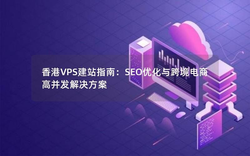 香港VPS建站指南：SEO优化与跨境电商高并发解决方案