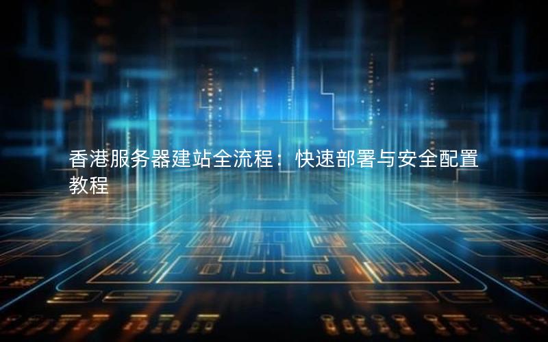 香港服务器建站全流程：快速部署与安全配置教程