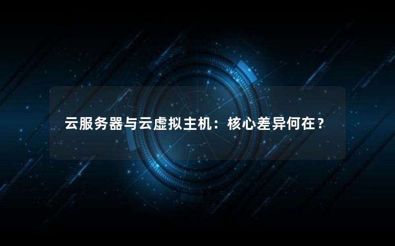 云服务器与云虚拟主机：核心差异何在？