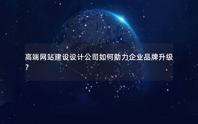 高端网站建设设计公司如何助力企业品牌升级？