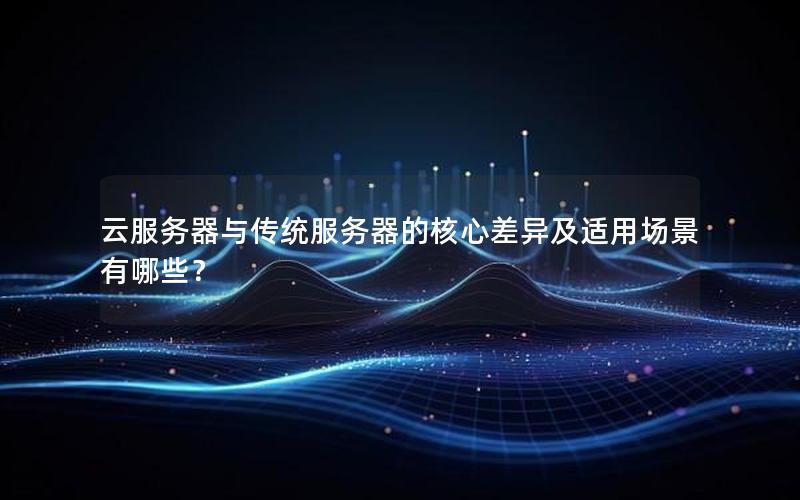 云服务器与传统服务器的核心差异及适用场景有哪些？