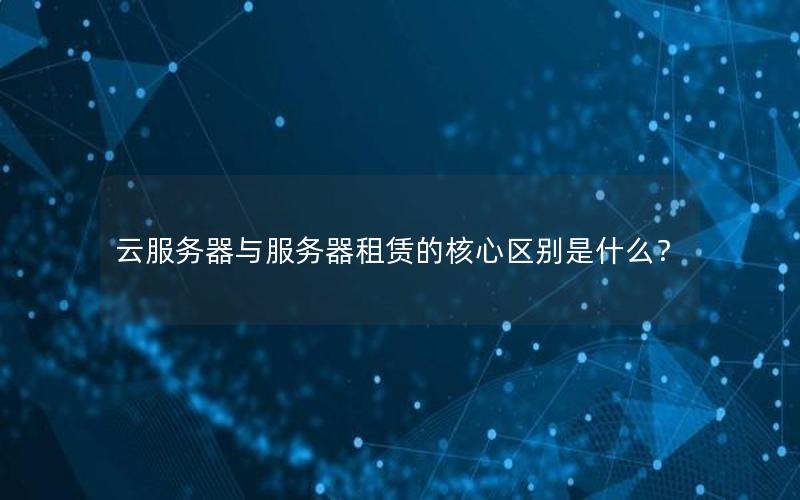 云服务器与服务器租赁的核心区别是什么？