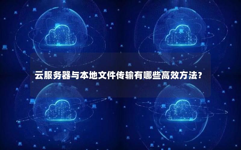 云服务器与本地文件传输有哪些高效方法？