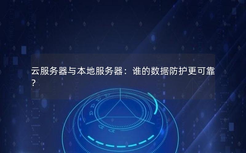 云服务器与本地服务器：谁的数据防护更可靠？